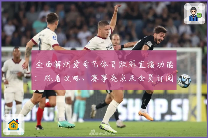 全面解析爱奇艺体育欧冠直播功能：观看攻略、赛事亮点及会员订阅指南