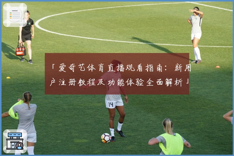 「爱奇艺体育直播观看指南：新用户注册教程及功能体验全面解析」