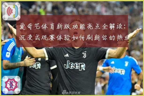 爱奇艺体育新版功能亮点全解读：沉浸式观赛体验如何刷新你的热血时刻