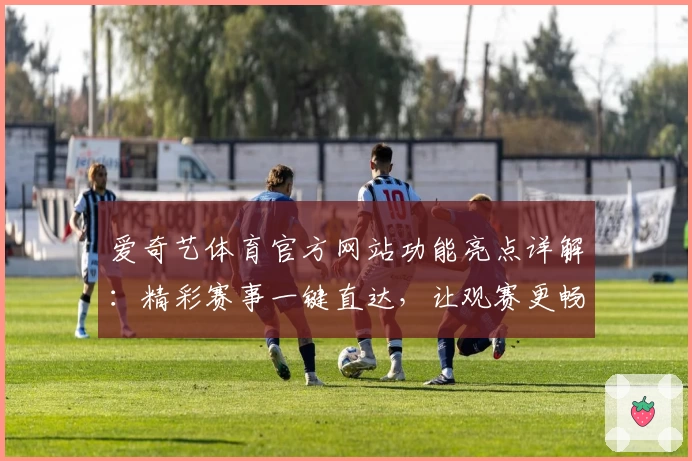 爱奇艺体育官方网站功能亮点详解：精彩赛事一键直达，让观赛更畅快