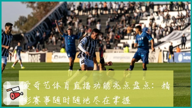 爱奇艺体育直播功能亮点盘点：精彩赛事随时随地尽在掌握