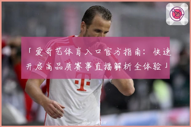 「爱奇艺体育入口官方指南：快速开启高品质赛事直播解析全体验」