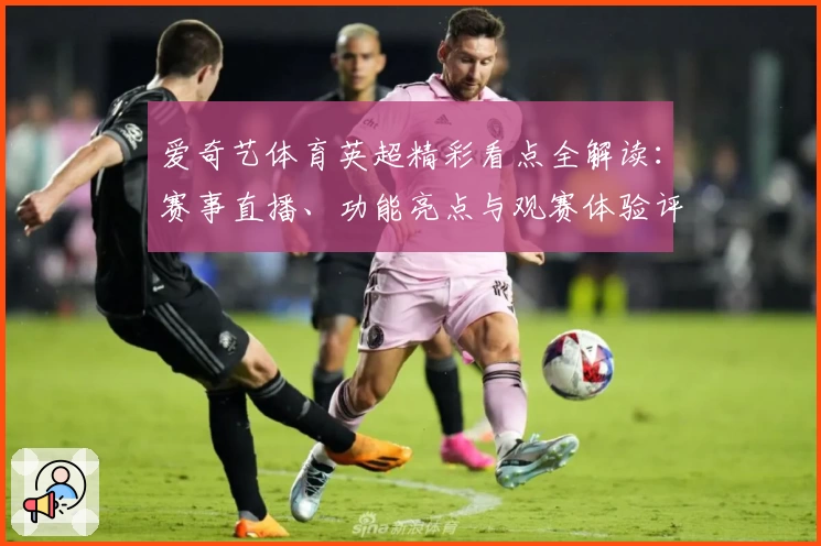 爱奇艺体育英超精彩看点全解读：赛事直播、功能亮点与观赛体验评测