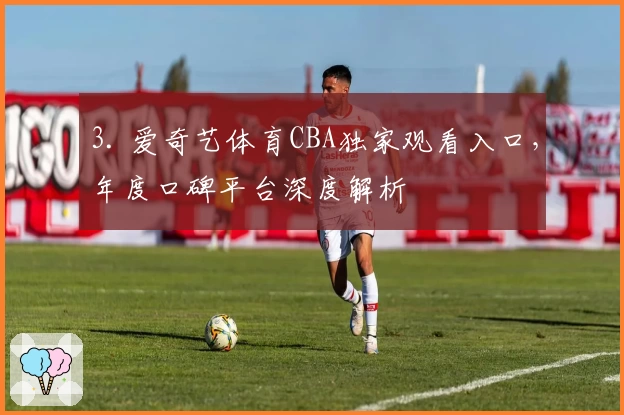 3. 爱奇艺体育CBA独家观看入口，年度口碑平台深度解析