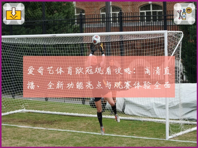爱奇艺体育欧冠观看攻略：高清直播、全新功能亮点与观赛体验全面解析