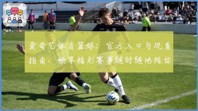 爱奇艺体育篮球：官方入口与观看指南，畅享精彩赛事随时随地陪你热血沸腾