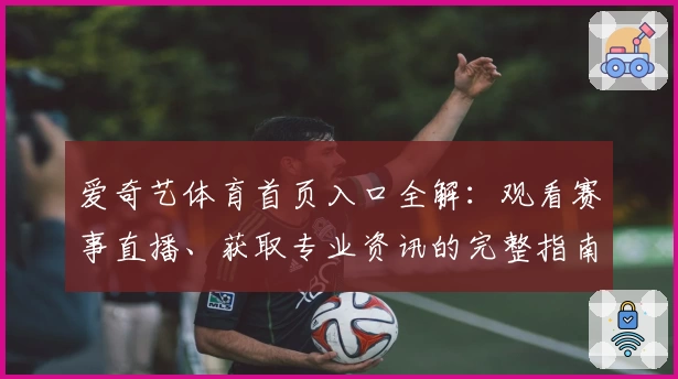 爱奇艺体育首页入口全解：观看赛事直播、获取专业资讯的完整指南