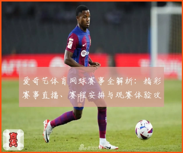 爱奇艺体育网球赛事全解析：精彩赛事直播、赛程安排与观赛体验攻略