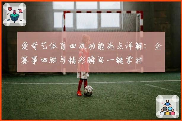爱奇艺体育回放功能亮点详解：全赛事回顾与精彩瞬间一键掌控