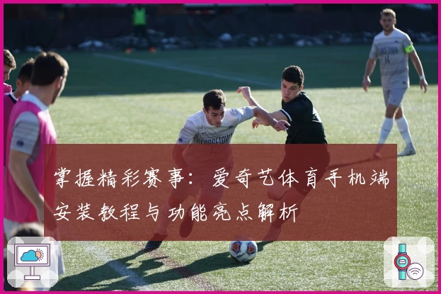 掌握精彩赛事：爱奇艺体育手机端安装教程与功能亮点解析