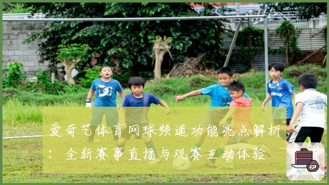 爱奇艺体育网球频道功能亮点解析：全新赛事直播与观赛互动体验