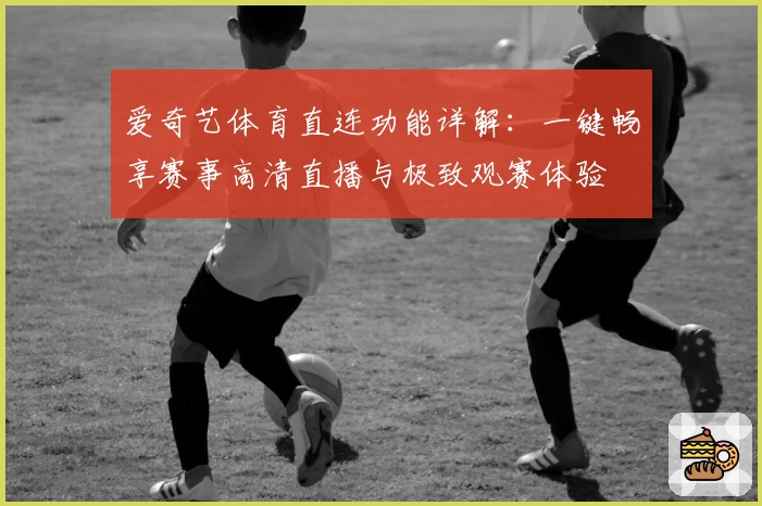 爱奇艺体育直连功能详解：一键畅享赛事高清直播与极致观赛体验