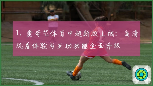 1. 爱奇艺体育中超新版上线：高清观看体验与互动功能全面升级