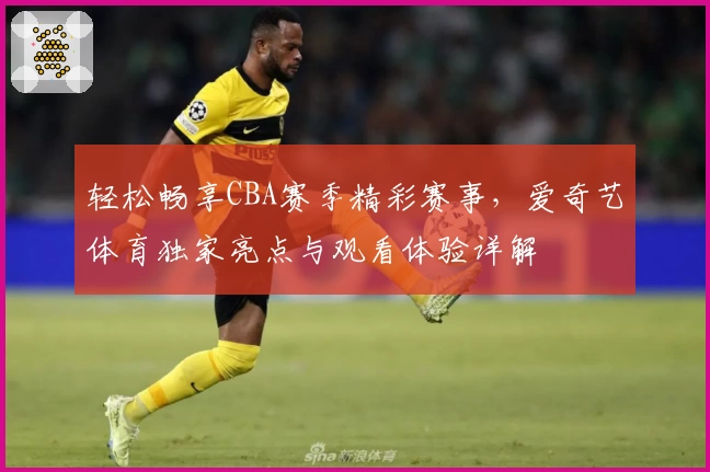 轻松畅享CBA赛季精彩赛事，爱奇艺体育独家亮点与观看体验详解