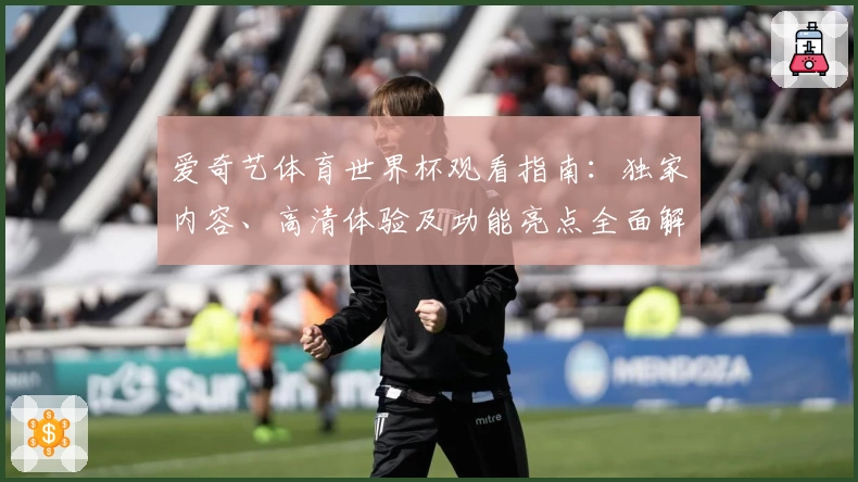 爱奇艺体育世界杯观看指南：独家内容、高清体验及功能亮点全面解析