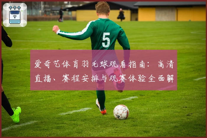 爱奇艺体育羽毛球观看指南：高清直播、赛程安排与观赛体验全面解析