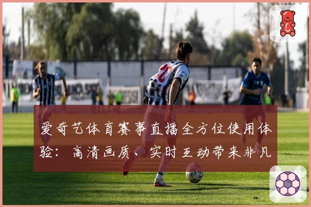 爱奇艺体育赛事直播全方位使用体验：高清画质、实时互动带来非凡观赛感受