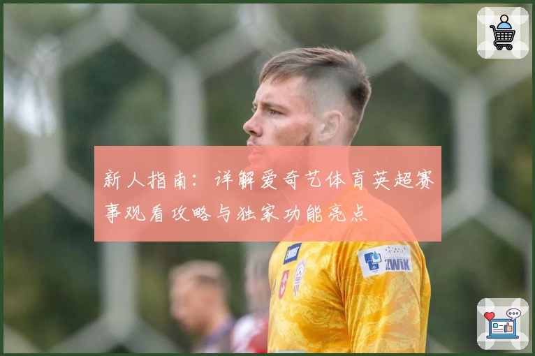 新人指南：详解爱奇艺体育英超赛事观看攻略与独家功能亮点