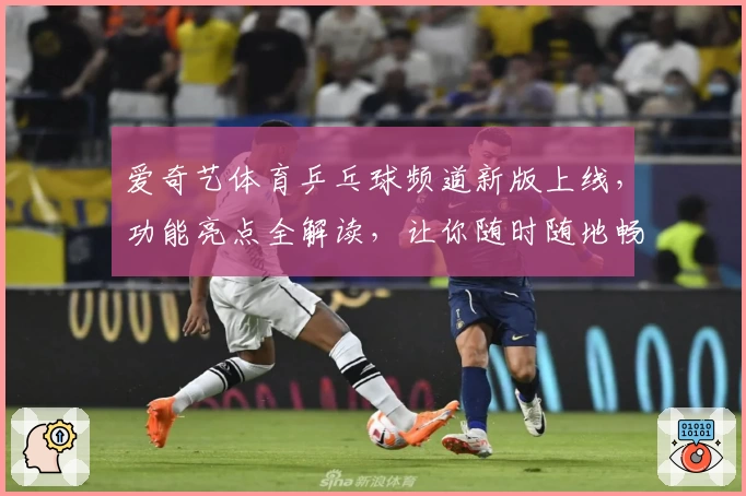 爱奇艺体育乒乓球频道新版上线，功能亮点全解读，让你随时随地畅享精彩赛事
