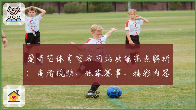 爱奇艺体育官方网站功能亮点解析：高清视频、独家赛事、精彩内容一网打尽