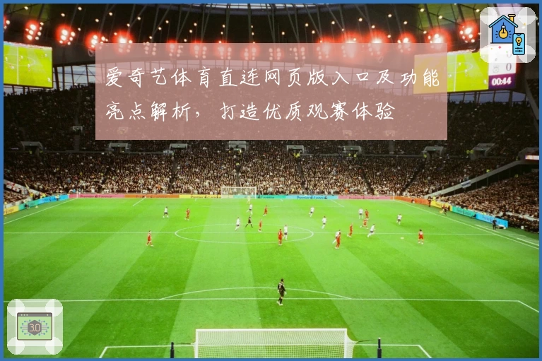 爱奇艺体育直连网页版入口及功能亮点解析，打造优质观赛体验
