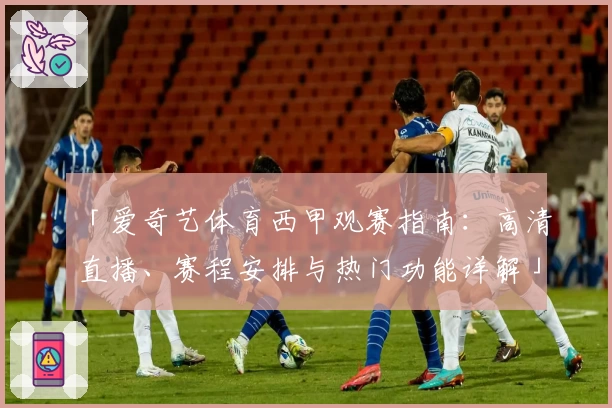 「爱奇艺体育西甲观赛指南：高清直播、赛程安排与热门功能详解」