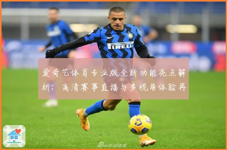 爱奇艺体育专业版全新功能亮点解析：高清赛事直播与多视角体验再升级