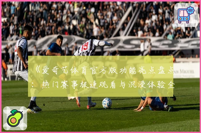 《爱奇艺体育官方版功能亮点盘点：热门赛事极速观看与沉浸体验全解析》