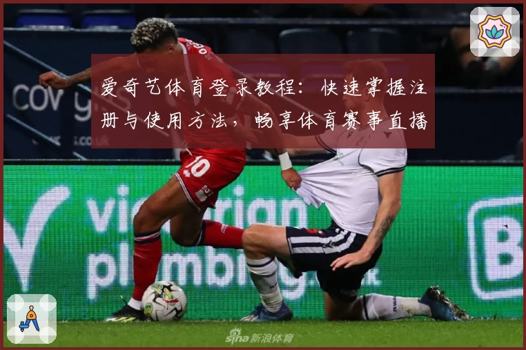 爱奇艺体育登录教程：快速掌握注册与使用方法，畅享体育赛事直播体验